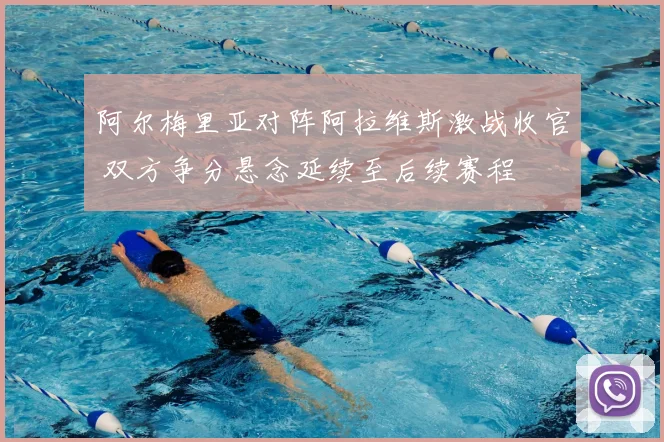 阿尔梅里亚对阵阿拉维斯激战收官 双方争分悬念延续至后续赛程