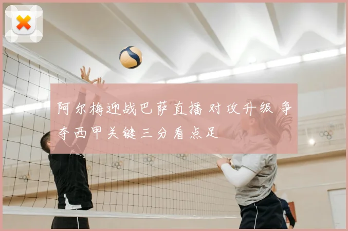 阿尔梅迎战巴萨直播 对攻升级 争夺西甲关键三分看点足
