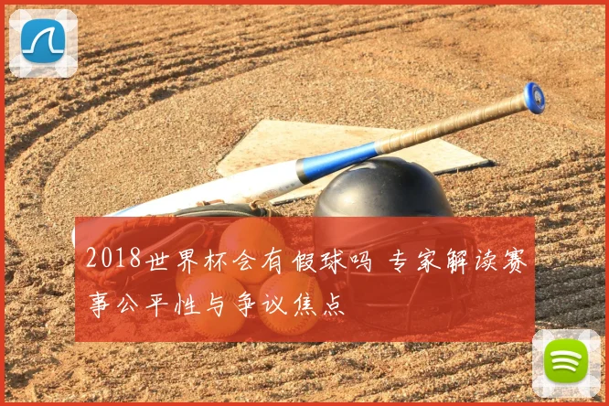 2018世界杯会有假球吗 专家解读赛事公平性与争议焦点