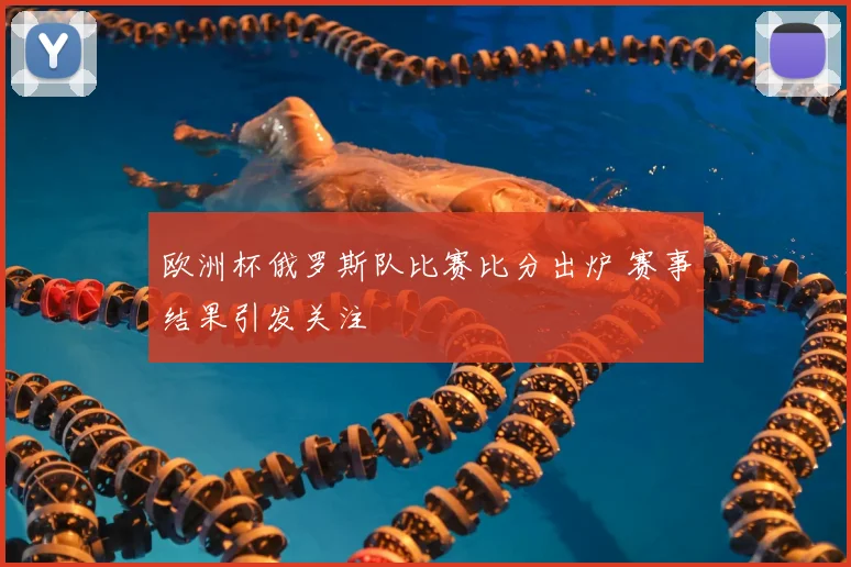 欧洲杯俄罗斯队比赛比分出炉 赛事结果引发关注