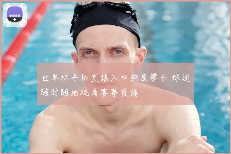 世界杯手机直播入口热度攀升 球迷随时随地观看赛事直播