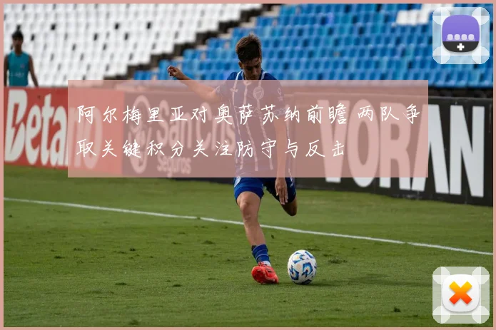 阿尔梅里亚对奥萨苏纳前瞻 两队争取关键积分关注防守与反击