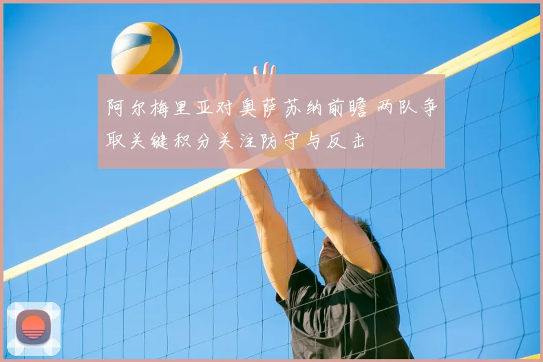 阿尔梅里亚对奥萨苏纳前瞻 两队争取关键积分关注防守与反击
