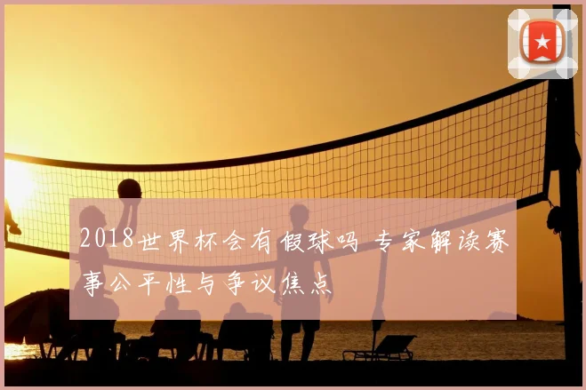 2018世界杯会有假球吗 专家解读赛事公平性与争议焦点