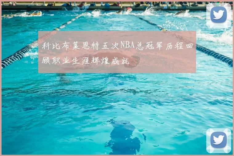 科比布莱恩特五次NBA总冠军历程回顾职业生涯辉煌成就