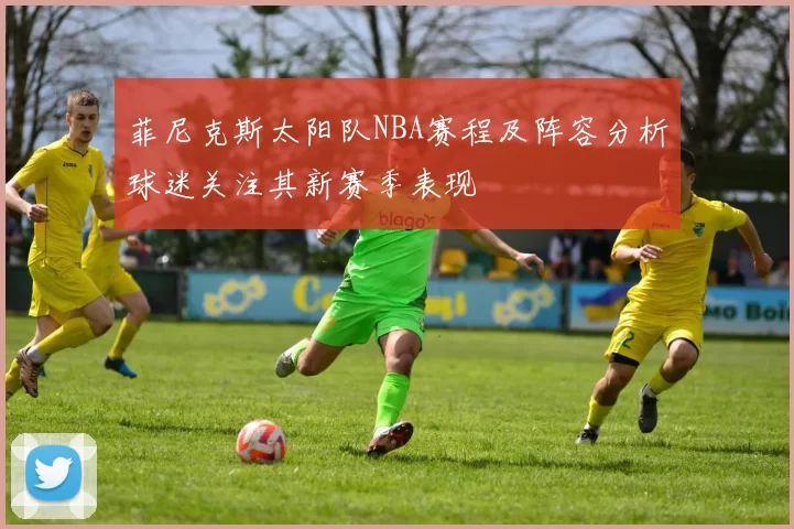 菲尼克斯太阳队NBA赛程及阵容分析球迷关注其新赛季表现