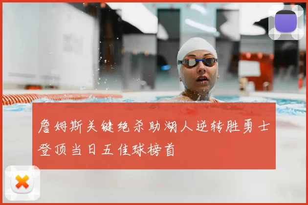 詹姆斯关键绝杀助湖人逆转胜勇士登顶当日五佳球榜首