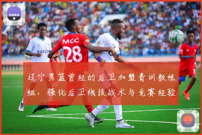 辽宁男篮曾经的后卫加盟青训教练组，强化后卫线技战术与竞赛经验传承