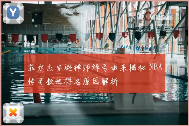 菲尔杰克逊禅师绰号由来揭秘 NBA传奇教练得名原因解析