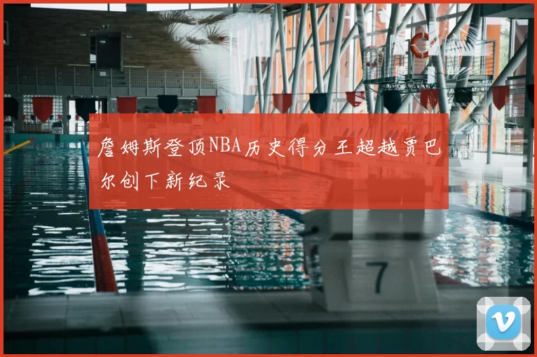 詹姆斯登顶NBA历史得分王超越贾巴尔创下新纪录