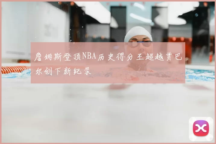 詹姆斯登顶NBA历史得分王超越贾巴尔创下新纪录