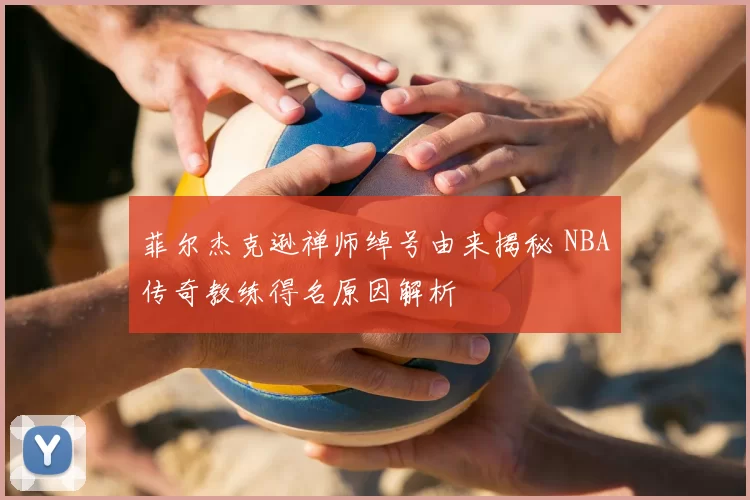 菲尔杰克逊禅师绰号由来揭秘 NBA传奇教练得名原因解析