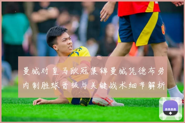曼城对皇马欧冠集锦曼城凭德布劳内制胜球晋级与关键战术细节解析