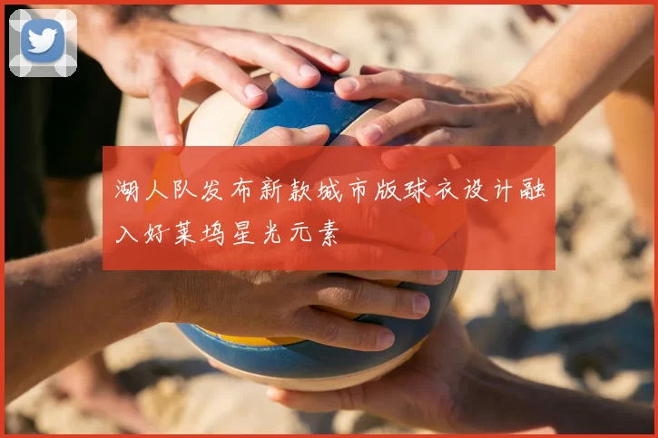 湖人队发布新款城市版球衣设计融入好莱坞星光元素