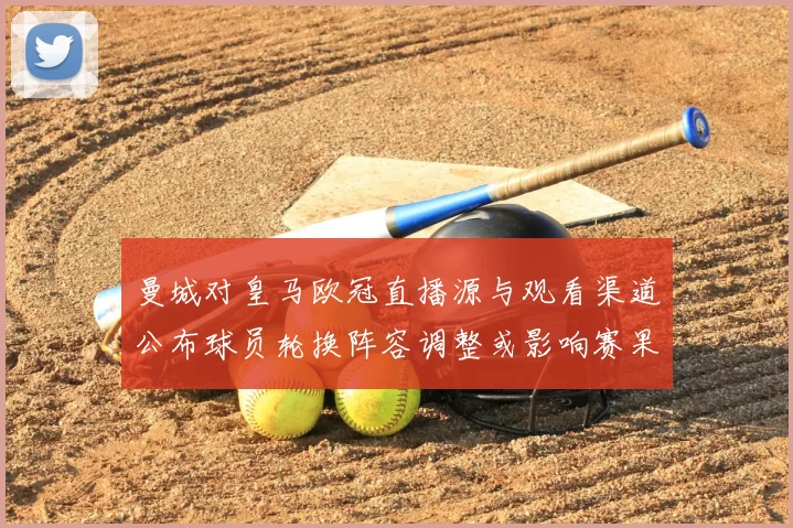 曼城对皇马欧冠直播源与观看渠道公布球员轮换阵容调整或影响赛果