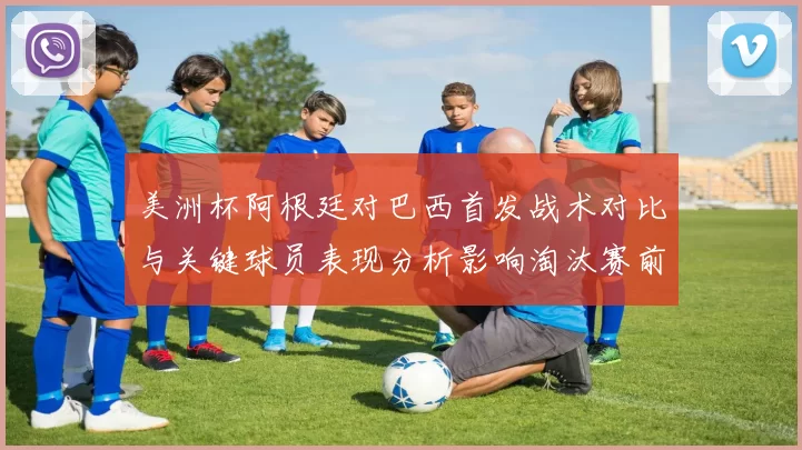 美洲杯阿根廷对巴西首发战术对比与关键球员表现分析影响淘汰赛前景