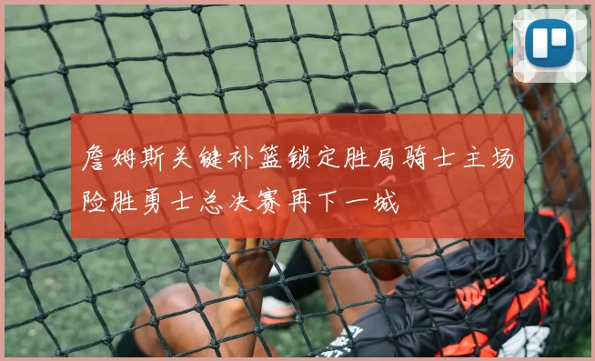 詹姆斯关键补篮锁定胜局骑士主场险胜勇士总决赛再下一城