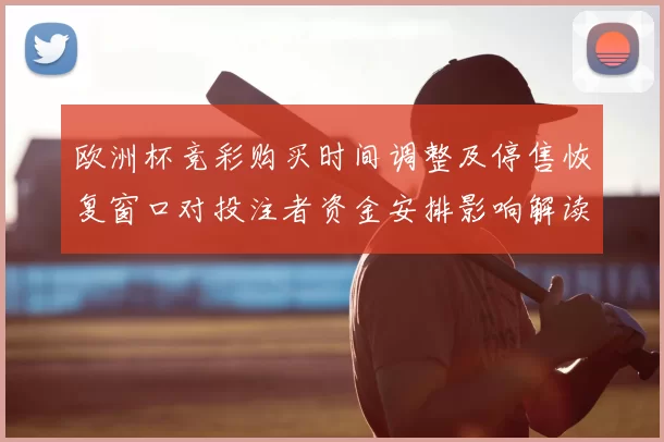 欧洲杯竞彩购买时间调整及停售恢复窗口对投注者资金安排影响解读