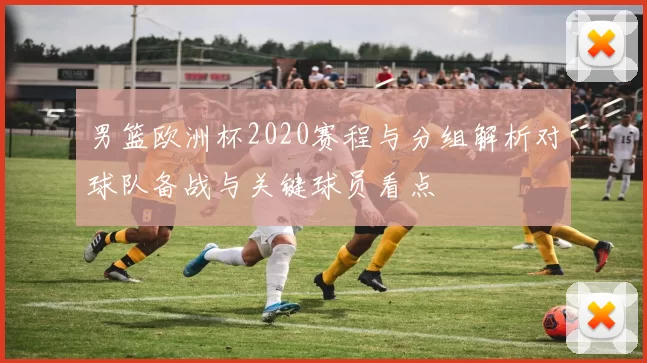 男篮欧洲杯2020赛程与分组解析对球队备战与关键球员看点