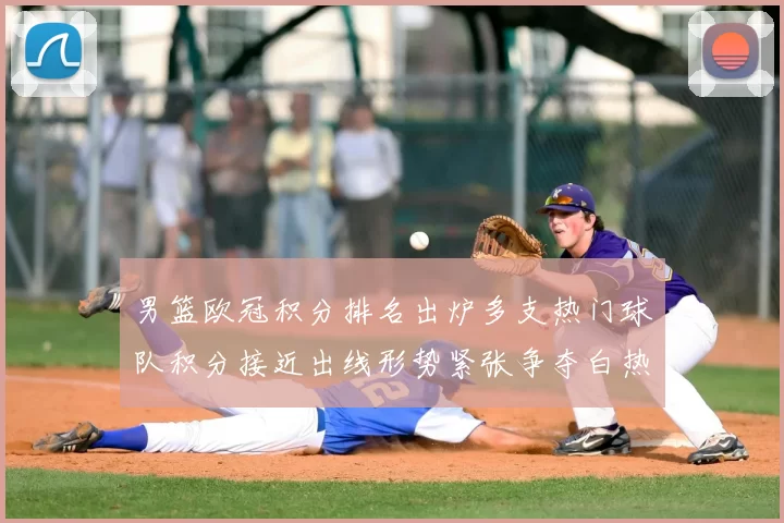 男篮欧冠积分排名出炉多支热门球队积分接近出线形势紧张争夺白热化